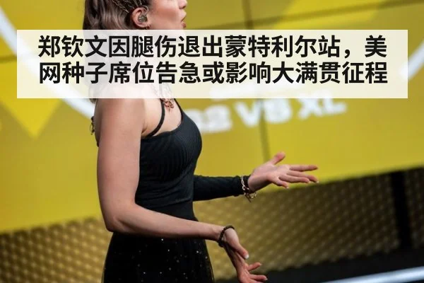 郑钦文因腿伤退出蒙特利尔站，美网种子席位告急或影响大满贯征程