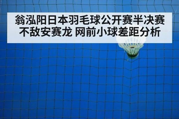 翁泓阳日本羽毛球公开赛半决赛不敌安赛龙 网前小球差距分析