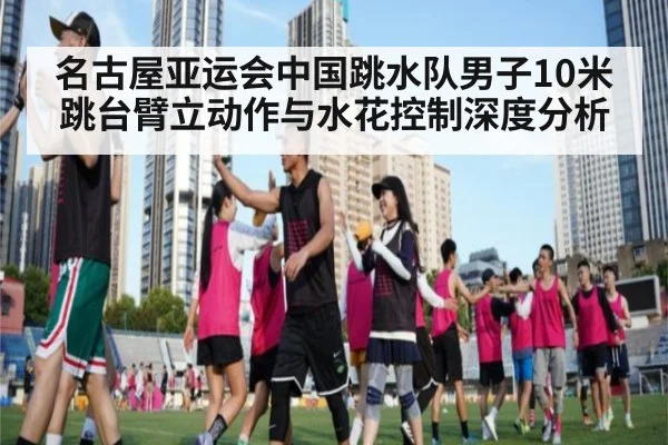 名古屋亚运会中国跳水队男子10米跳台臂立动作与水花控制深度分析