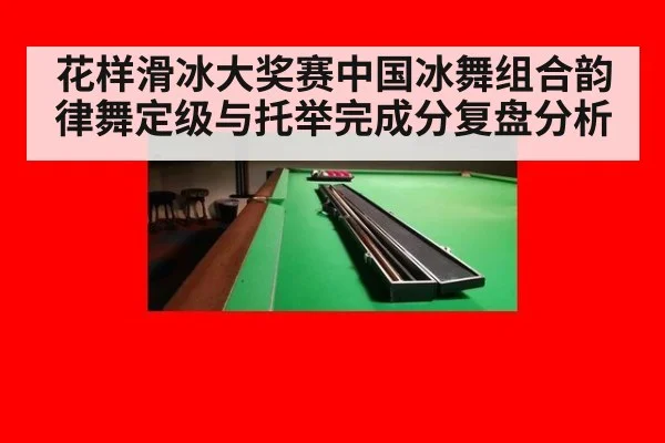 花样滑冰大奖赛中国冰舞组合韵律舞定级与托举完成分复盘分析