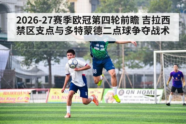 2026-27赛季欧冠第四轮前瞻 吉拉西禁区支点与多特蒙德二点球争夺战术